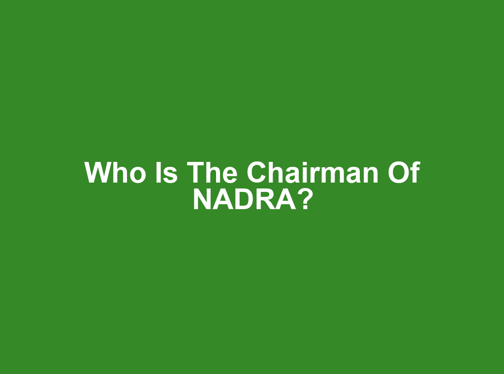 Who is the Chairman of NADRA?