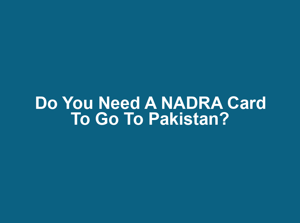 Do You Need a NADRA Card to Go to Pakistan?